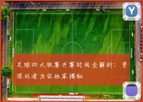 足球四大联赛开赛时间全解析：资深记者为你独家揭秘