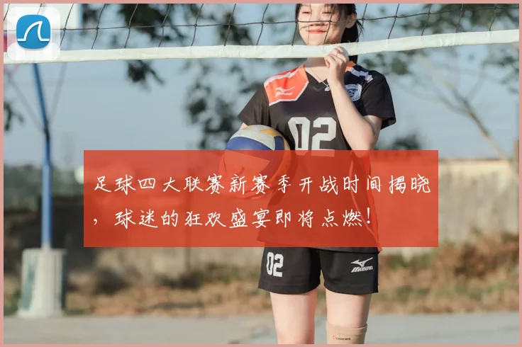 足球四大联赛新赛季开战时间揭晓，球迷的狂欢盛宴即将点燃！