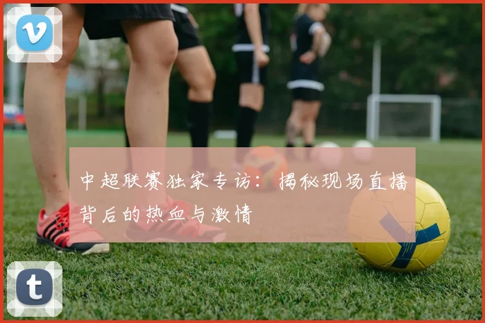 中超联赛独家专访：揭秘现场直播背后的热血与激情
