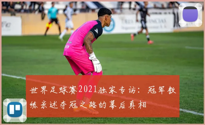 世界足球赛2021独家专访：冠军教练亲述夺冠之路的幕后真相