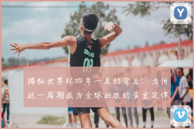 揭秘世界杯四年一度的背后：为何这一周期成为全球狂欢的黄金定律？