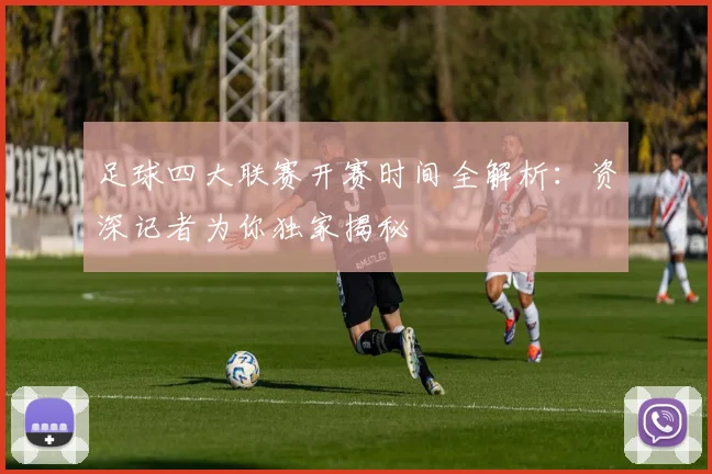 足球四大联赛开赛时间全解析：资深记者为你独家揭秘