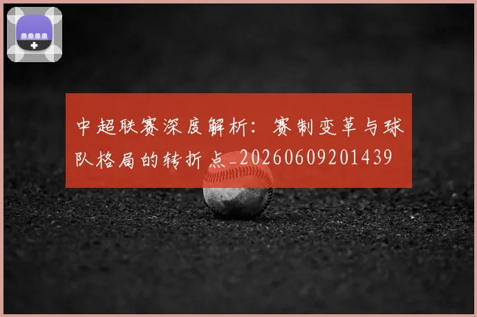 中超联赛深度解析：赛制变革与球队格局的转折点_20260609201439