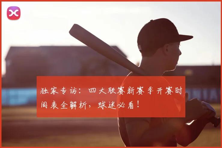 独家专访：四大联赛新赛季开赛时间表全解析，球迷必看！