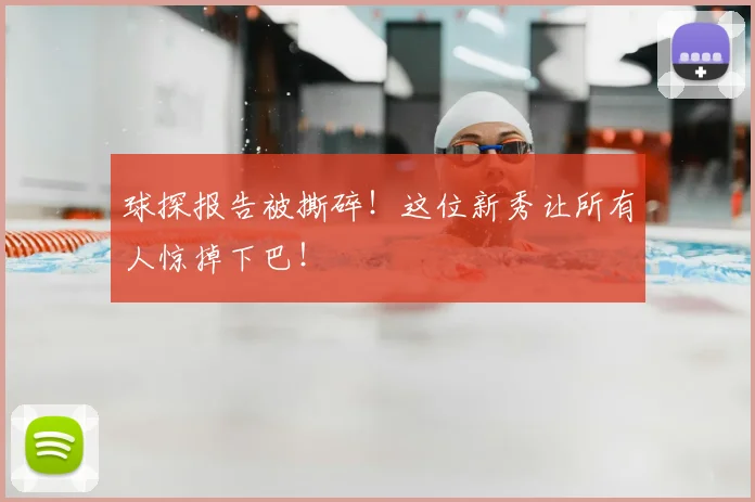球探报告被撕碎！这位新秀让所有人惊掉下巴！