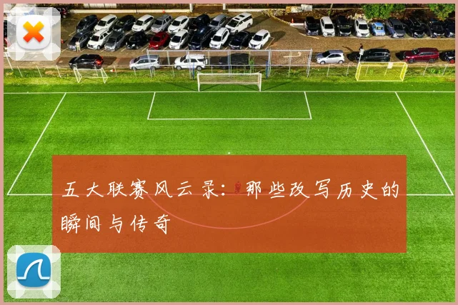 五大联赛风云录：那些改写历史的瞬间与传奇