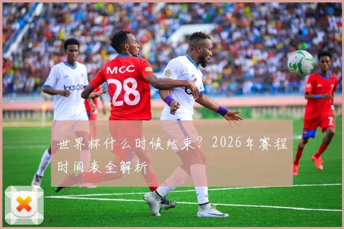 世界杯什么时候结束？2026年赛程时间表全解析