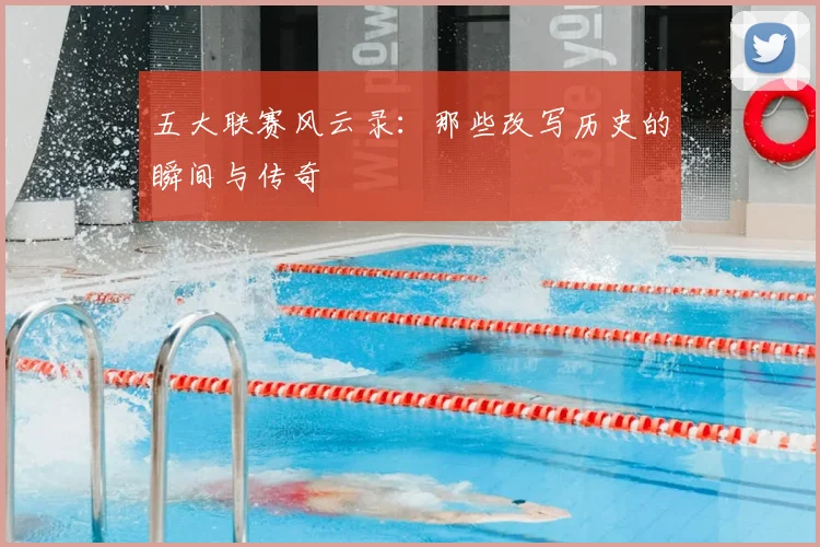 五大联赛风云录：那些改写历史的瞬间与传奇