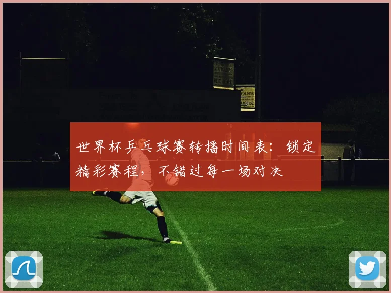 世界杯乒乓球赛转播时间表：锁定精彩赛程，不错过每一场对决
