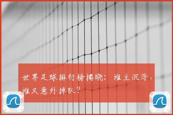 世界足球排行榜揭晓：谁主沉浮，谁又意外掉队？