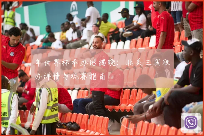 年世界杯举办地揭晓：北美三国联办详情与观赛指南