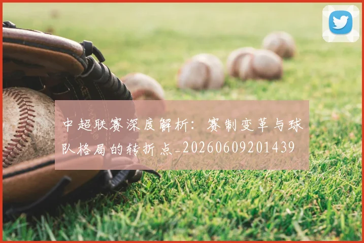 中超联赛深度解析：赛制变革与球队格局的转折点_20260609201439